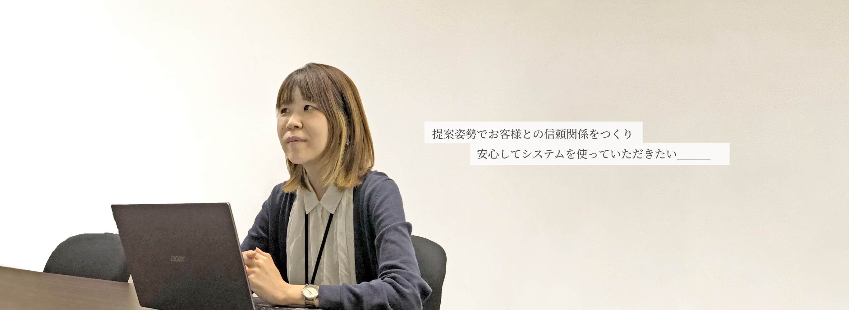 提案姿勢でお客様との信頼関係をつくり、安心してシステムを使っていただきたい。