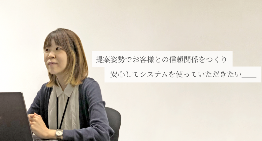 提案姿勢でお客様との信頼関係をつくり、安心してシステムを使っていただきたい。