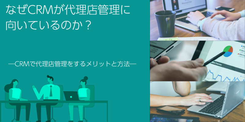 なぜCRMが代理店管理に向いているのか？―CRMで代理店管理をするメリットと方法をご紹介―