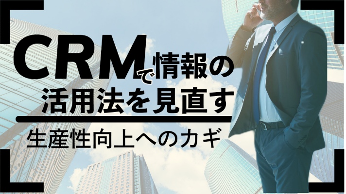 生産性向上にCRM（顧客管理システム）が効く理由