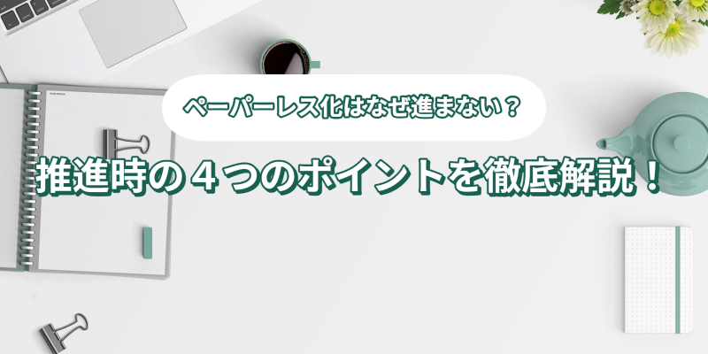 ペーパーレス化はなぜ進まない？推進時の4つのポイントを徹底解説！