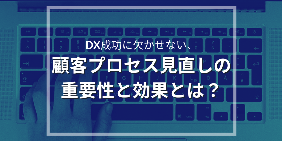 DX成功に欠かせない、顧客プロセス見直しの重要性とは？