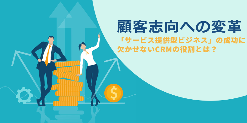 「サービス提供型ビジネス」の成功に欠かせないCRMの役割とは？